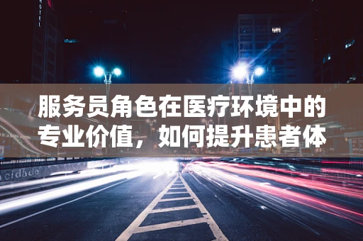 服务员角色在医疗环境中的专业价值，如何提升患者体验？