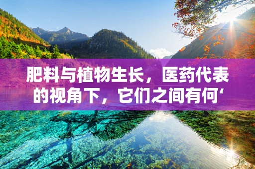 肥料与植物生长，医药代表的视角下，它们之间有何‘不为人知’的关联？