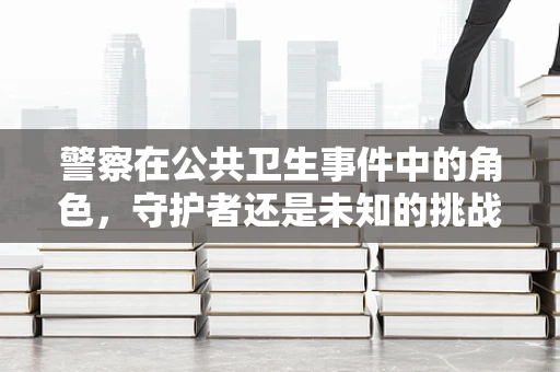 警察在公共卫生事件中的角色，守护者还是未知的挑战？