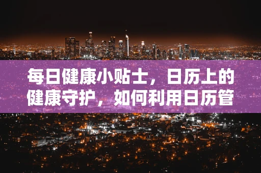每日健康小贴士，日历上的健康守护，如何利用日历管理您的用药提醒？