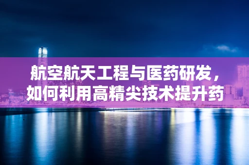 航空航天工程与医药研发，如何利用高精尖技术提升药物输送效率？