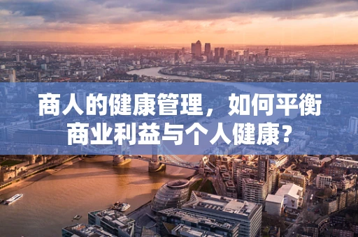 商人的健康管理，如何平衡商业利益与个人健康？
