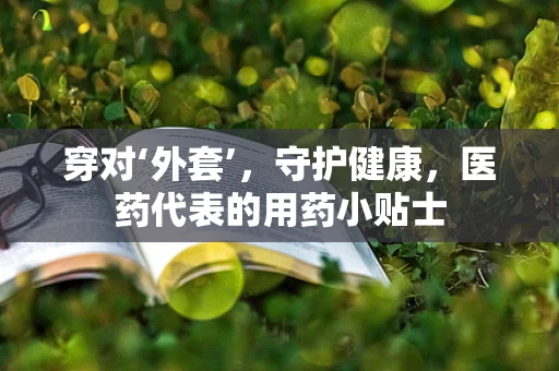 穿对‘外套’，守护健康，医药代表的用药小贴士