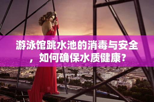 游泳馆跳水池的消毒与安全，如何确保水质健康？
