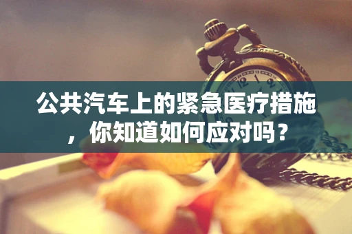公共汽车上的紧急医疗措施，你知道如何应对吗？