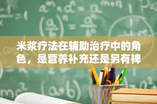 米浆疗法在辅助治疗中的角色，是营养补充还是另有裨益？