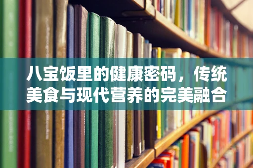 八宝饭里的健康密码，传统美食与现代营养的完美融合？