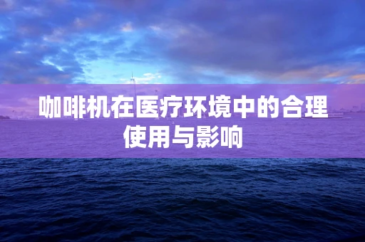 咖啡机在医疗环境中的合理使用与影响