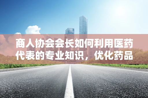 商人协会会长如何利用医药代表的专业知识，优化药品采购策略？