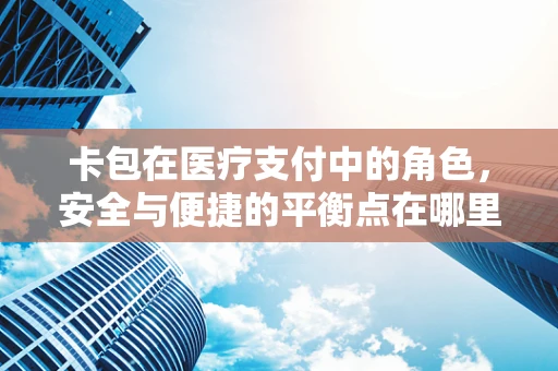 卡包在医疗支付中的角色，安全与便捷的平衡点在哪里？