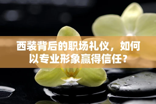 西装背后的职场礼仪，如何以专业形象赢得信任？