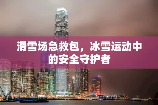 滑雪场急救包，冰雪运动中的安全守护者