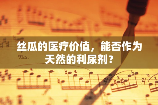 丝瓜的医疗价值，能否作为天然的利尿剂？