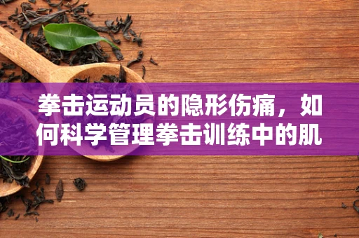 拳击运动员的隐形伤痛，如何科学管理拳击训练中的肌肉损伤？
