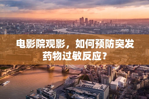 电影院观影，如何预防突发药物过敏反应？