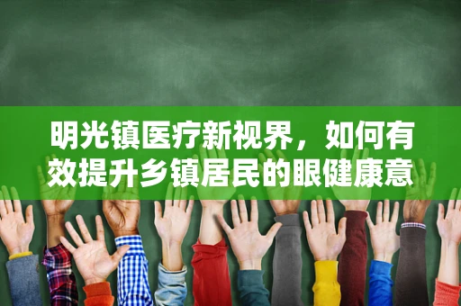 明光镇医疗新视界，如何有效提升乡镇居民的眼健康意识？