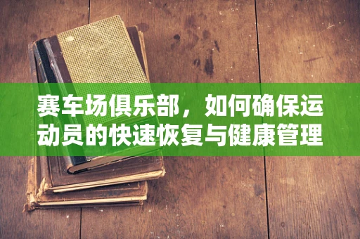 赛车场俱乐部，如何确保运动员的快速恢复与健康管理？