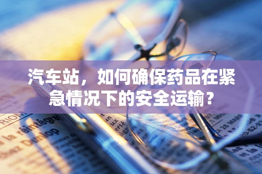 汽车站，如何确保药品在紧急情况下的安全运输？