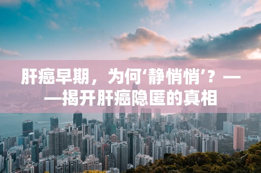 肝癌早期，为何‘静悄悄’？——揭开肝癌隐匿的真相