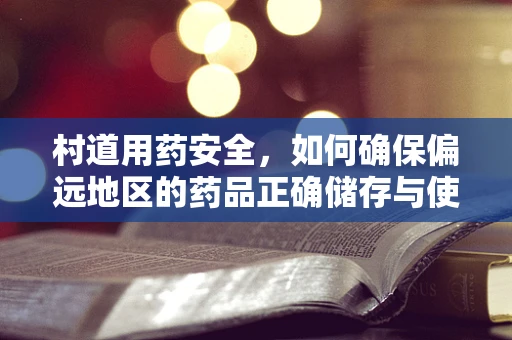 村道用药安全，如何确保偏远地区的药品正确储存与使用？