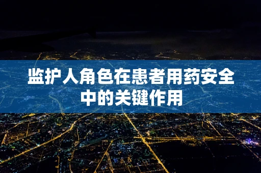 监护人角色在患者用药安全中的关键作用
