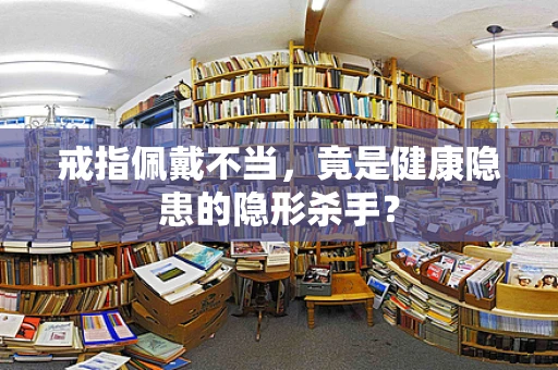 戒指佩戴不当，竟是健康隐患的隐形杀手？