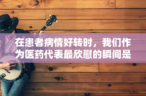 在患者病情好转时，我们作为医药代表最欣慰的瞬间是什么？