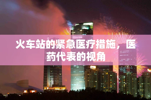火车站的紧急医疗措施，医药代表的视角