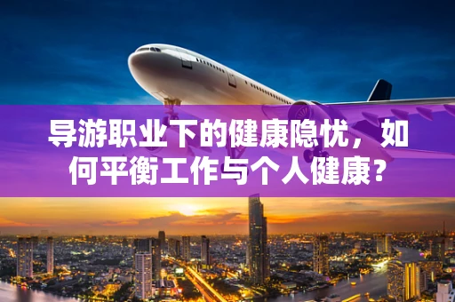 导游职业下的健康隐忧，如何平衡工作与个人健康？