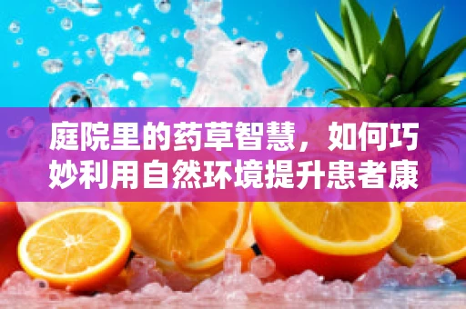 庭院里的药草智慧，如何巧妙利用自然环境提升患者康复效率？