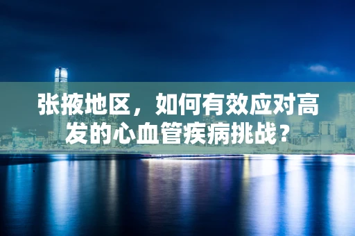 张掖地区，如何有效应对高发的心血管疾病挑战？