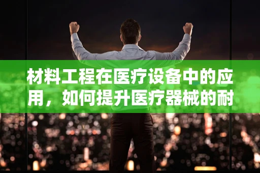 材料工程在医疗设备中的应用，如何提升医疗器械的耐用性与安全性？