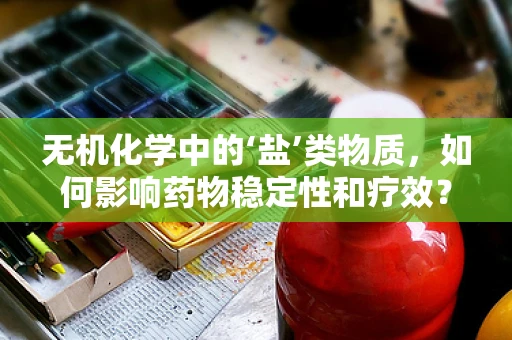 无机化学中的‘盐’类物质，如何影响药物稳定性和疗效？