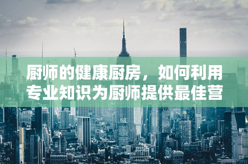 厨师的健康厨房，如何利用专业知识为厨师提供最佳营养支持？