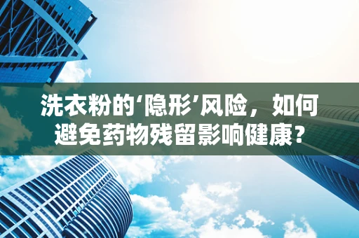 洗衣粉的‘隐形’风险，如何避免药物残留影响健康？