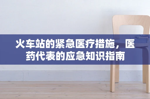 火车站的紧急医疗措施，医药代表的应急知识指南