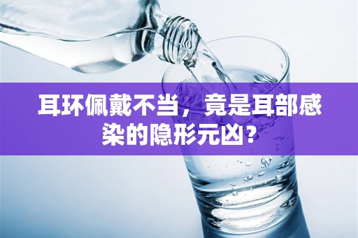 耳环佩戴不当，竟是耳部感染的隐形元凶？