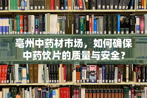 亳州中药材市场，如何确保中药饮片的质量与安全？
