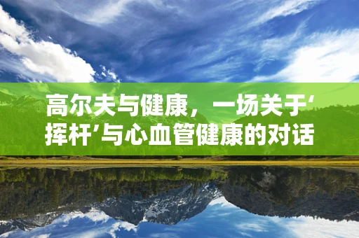 高尔夫与健康，一场关于‘挥杆’与心血管健康的对话