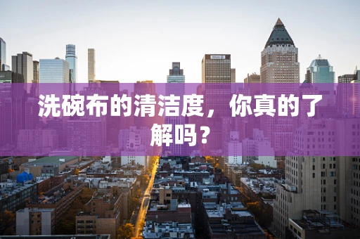 洗碗布的清洁度，你真的了解吗？