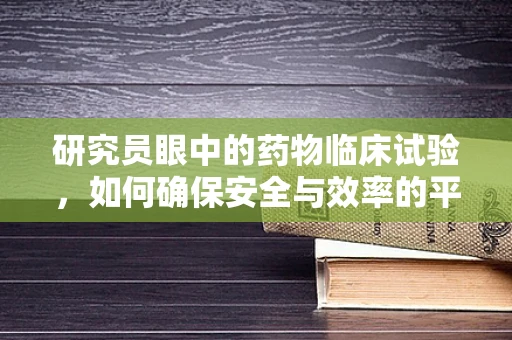 研究员眼中的药物临床试验，如何确保安全与效率的平衡？