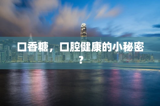 口香糖，口腔健康的小秘密？