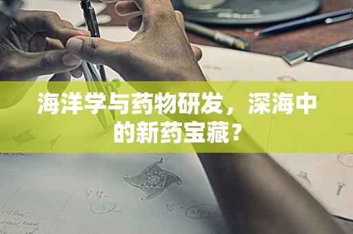 海洋学与药物研发，深海中的新药宝藏？