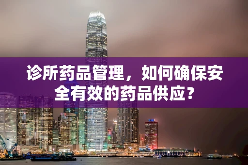 诊所药品管理，如何确保安全有效的药品供应？