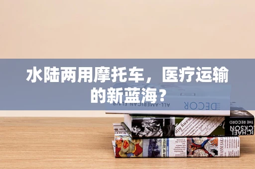 水陆两用摩托车，医疗运输的新蓝海？