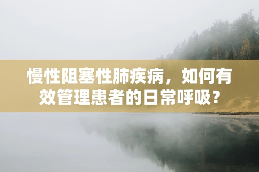 慢性阻塞性肺疾病，如何有效管理患者的日常呼吸？