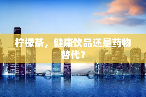 柠檬茶，健康饮品还是药物替代？