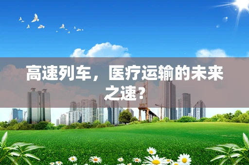 高速列车，医疗运输的未来之速？