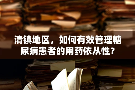 清镇地区，如何有效管理糖尿病患者的用药依从性？