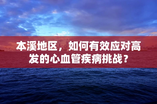 本溪地区，如何有效应对高发的心血管疾病挑战？